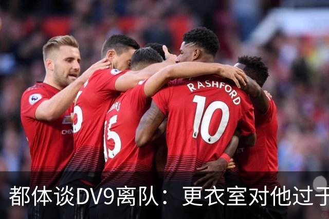 都体谈DV9离队：更衣室对他过于张扬的举动和过分领导行为很不满